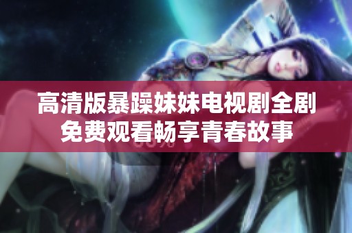 高清版暴躁妹妹电视剧全剧免费观看畅享青春故事