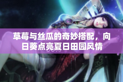 草莓与丝瓜的奇妙搭配，向日葵点亮夏日田园风情