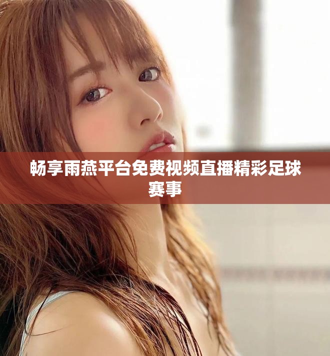 畅享雨燕平台免费视频直播精彩足球赛事