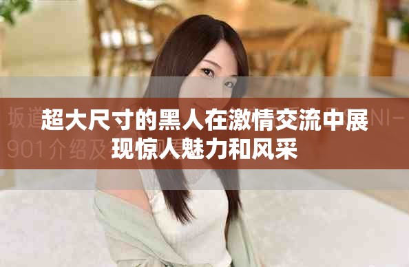 超大尺寸的黑人在激情交流中展现惊人魅力和风采