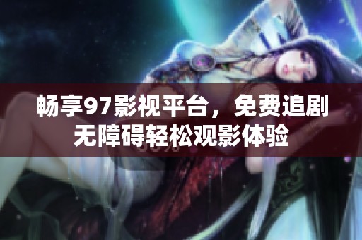 畅享97影视平台，免费追剧无障碍轻松观影体验