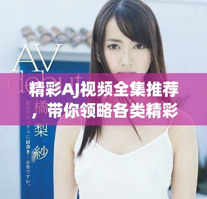 精彩AJ视频全集推荐，带你领略各类精彩电视剧内容