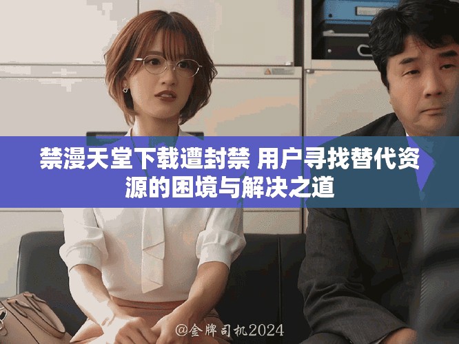 禁漫天堂下载遭封禁 用户寻找替代资源的困境与解决之道