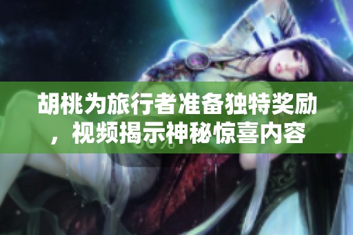 胡桃为旅行者准备独特奖励，视频揭示神秘惊喜内容