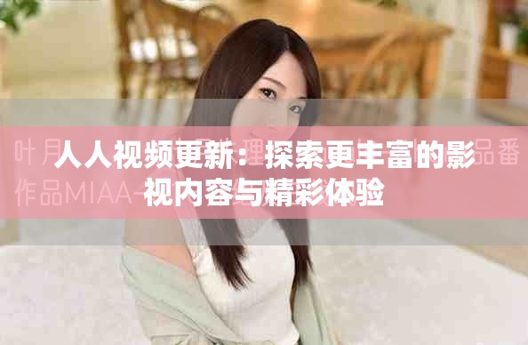 人人视频更新：探索更丰富的影视内容与精彩体验