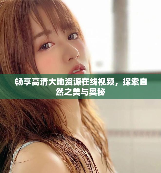 畅享高清大地资源在线视频，探索自然之美与奥秘