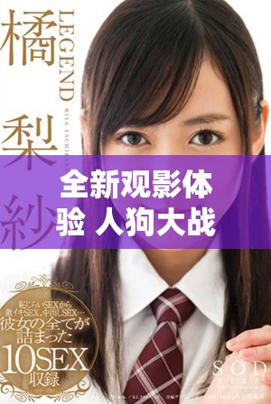 全新观影体验 人狗大战六部曲正版免费观看的精彩攻略与推荐