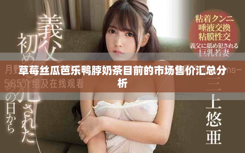 草莓丝瓜芭乐鸭脖奶茶目前的市场售价汇总分析