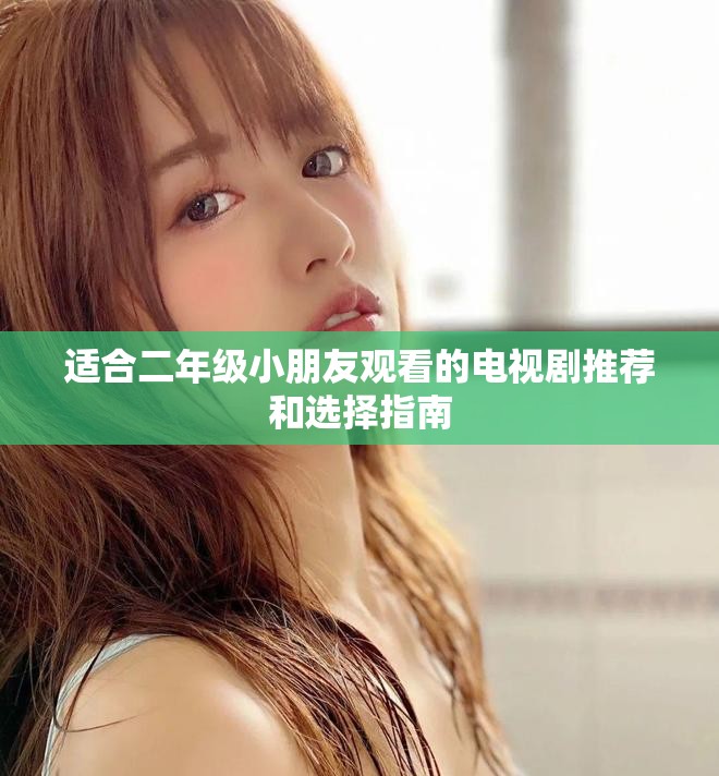 适合二年级小朋友观看的电视剧推荐和选择指南