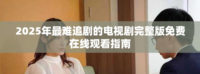 2025年最难追剧的电视剧完整版免费在线观看指南