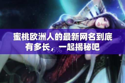 蜜桃欧洲人的最新网名到底有多长，一起揭秘吧