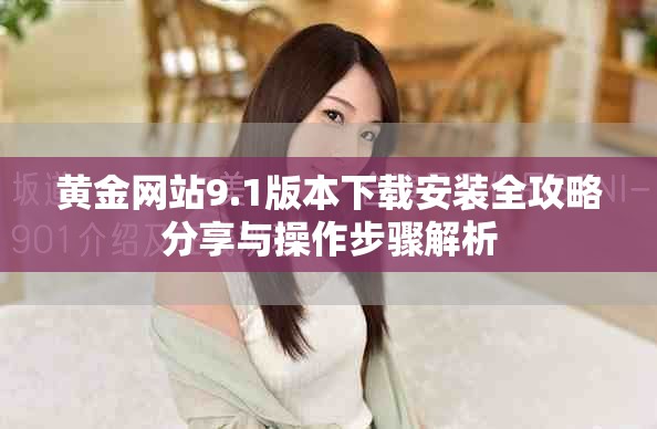 黄金网站9.1版本下载安装全攻略分享与操作步骤解析