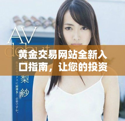 黄金交易网站全新入口指南，让您的投资更轻松便捷