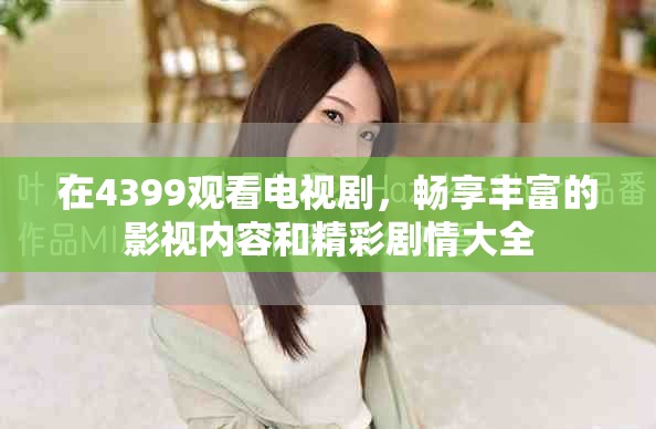 在4399观看电视剧，畅享丰富的影视内容和精彩剧情大全