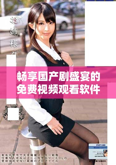 畅享国产剧盛宴的免费视频观看软件推荐与评测