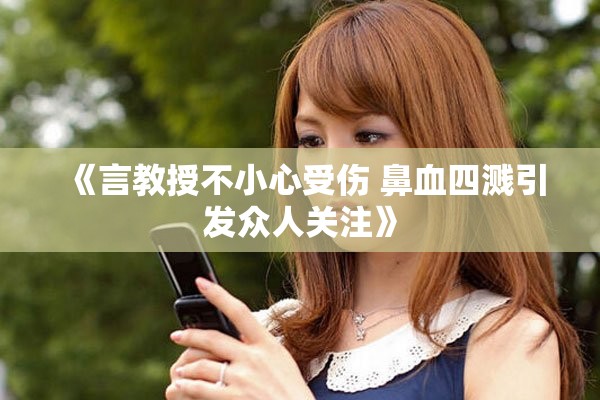 《言教授不小心受伤 鼻血四溅引发众人关注》