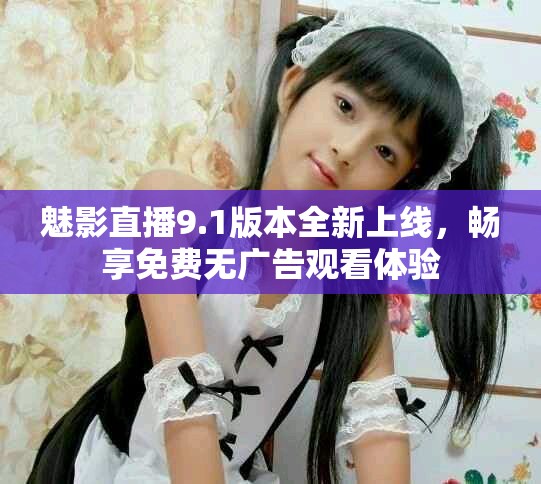 魅影直播9.1版本全新上线，畅享免费无广告观看体验