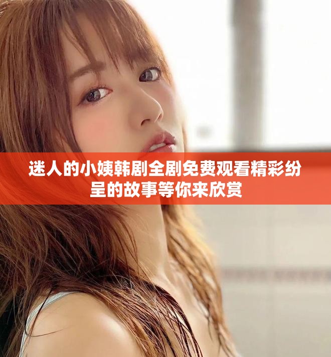 迷人的小姨韩剧全剧免费观看精彩纷呈的故事等你来欣赏