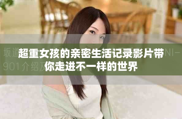 超重女孩的亲密生活记录影片带你走进不一样的世界