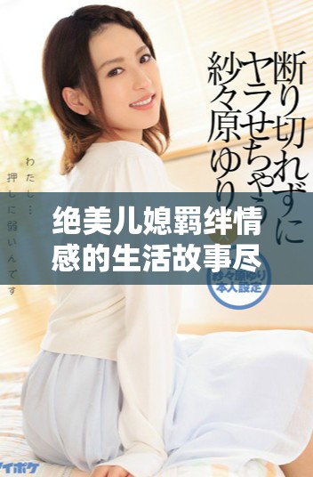 绝美儿媳羁绊情感的生活故事尽在此剧中展现