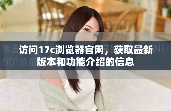 访问17c浏览器官网，获取最新版本和功能介绍的信息