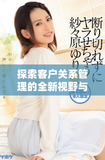 探索客户关系管理的全新视野与发展趋势揭秘