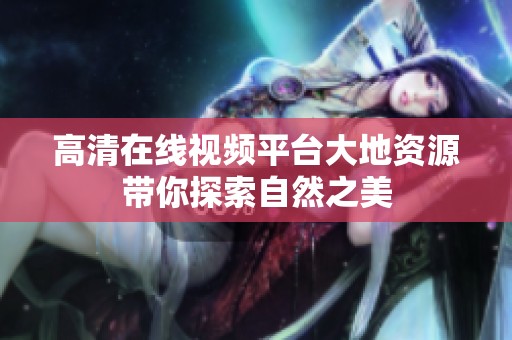 高清在线视频平台大地资源带你探索自然之美
