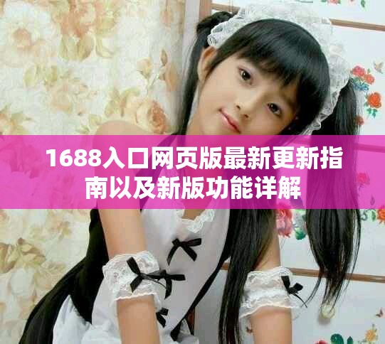 1688入口网页版最新更新指南以及新版功能详解