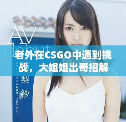 老外在CSGO中遇到挑战，大姐姐出奇招解决难题