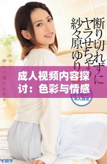 成人视频内容探讨：色彩与情感的综合表现与影响分析