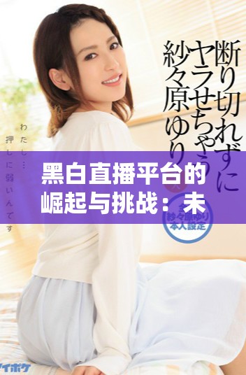 黑白直播平台的崛起与挑战：未来网络直播的趋势分析