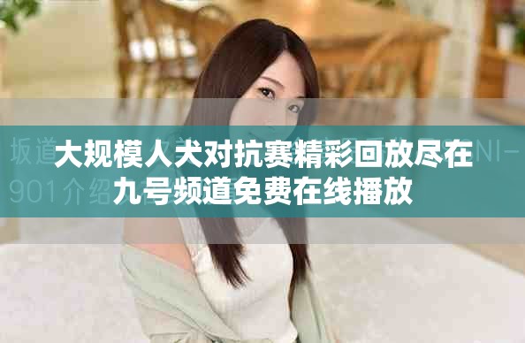 大规模人犬对抗赛精彩回放尽在九号频道免费在线播放
