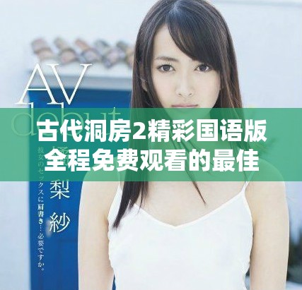 古代洞房2精彩国语版全程免费观看的最佳平台揭秘