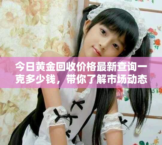今日黄金回收价格最新查询一克多少钱，带你了解市场动态