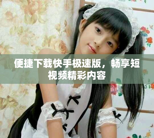 便捷下载快手极速版，畅享短视频精彩内容
