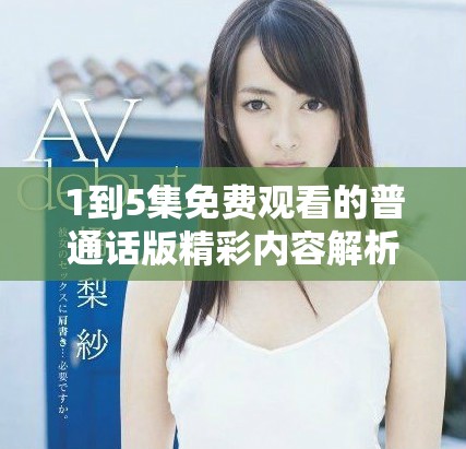 1到5集免费观看的普通话版精彩内容解析与推荐