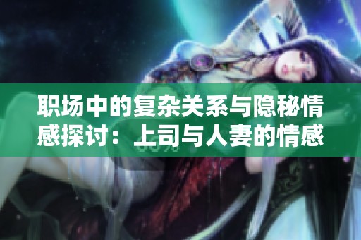 职场中的复杂关系与隐秘情感探讨：上司与人妻的情感纠葛