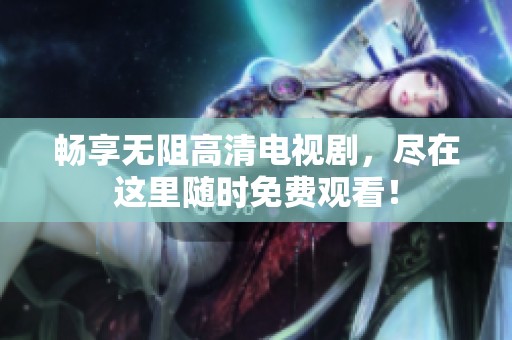 畅享无阻高清电视剧，尽在这里随时免费观看！