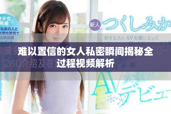 难以置信的女人私密瞬间揭秘全过程视频解析