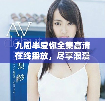 九周半爱你全集高清在线播放，尽享浪漫爱情故事的视觉盛宴