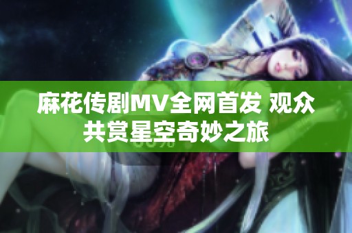 麻花传剧MV全网首发 观众共赏星空奇妙之旅