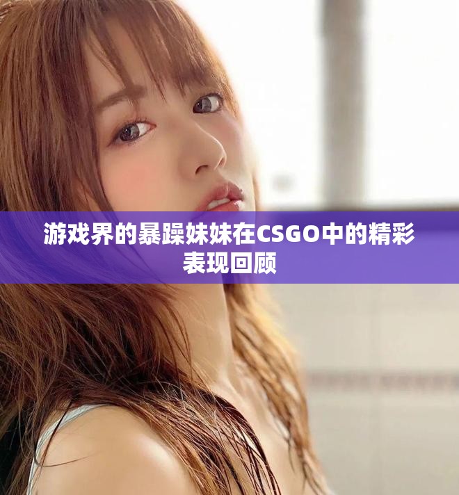 游戏界的暴躁妹妹在CSGO中的精彩表现回顾