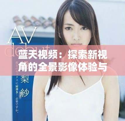 蓝天视频：探索新视角的全景影像体验与精彩内容分享