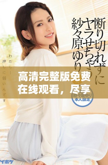 高清完整版免费在线观看，尽享97精彩内容无忧体验！