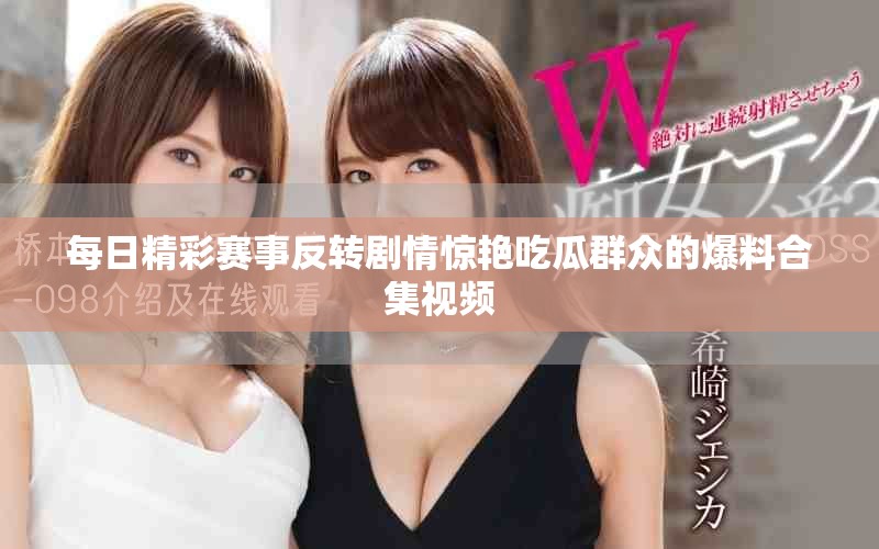 每日精彩赛事反转剧情惊艳吃瓜群众的爆料合集视频