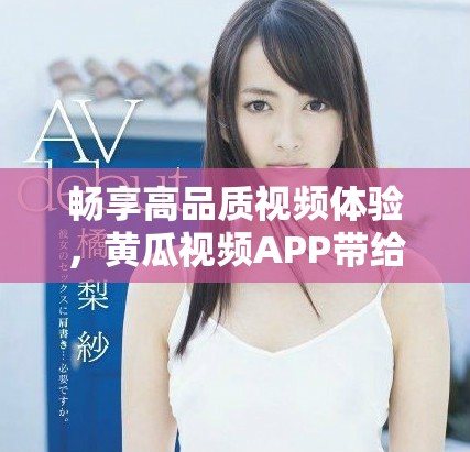 畅享高品质视频体验，黄瓜视频APP带给你无限精彩大片