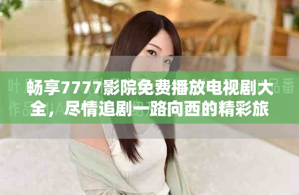 畅享7777影院免费播放电视剧大全，尽情追剧一路向西的精彩旅程