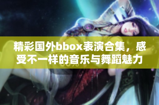 精彩国外bbox表演合集，感受不一样的音乐与舞蹈魅力
