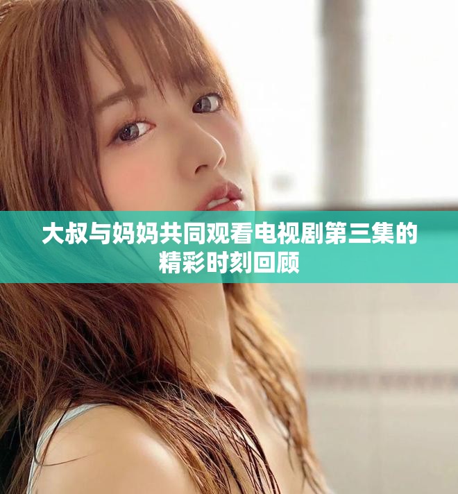 大叔与妈妈共同观看电视剧第三集的精彩时刻回顾