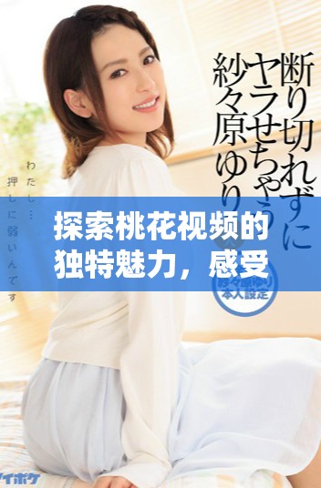 探索桃花视频的独特魅力，感受别样的视听盛宴与精彩内容